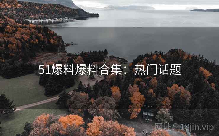 51爆料爆料合集：热门话题