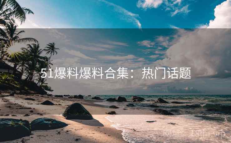 51爆料爆料合集：热门话题
