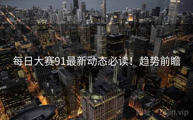 每日大赛91最新动态必读！趋势前瞻
