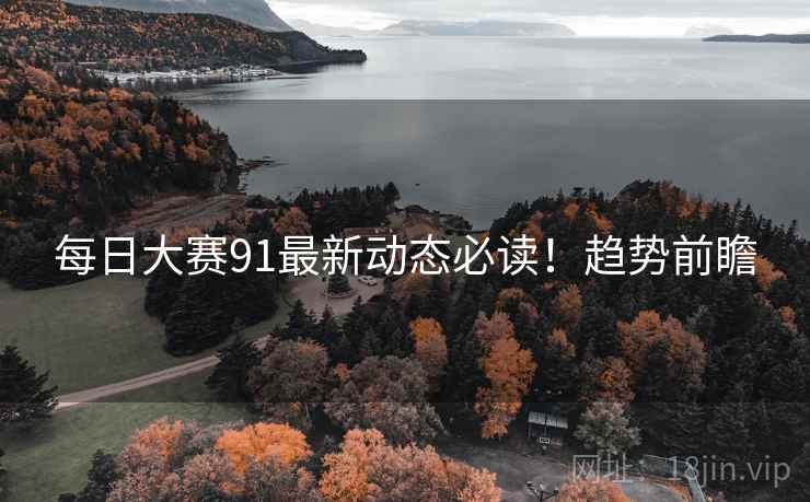 每日大赛91最新动态必读！趋势前瞻