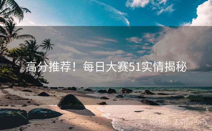 高分推荐！每日大赛51实情揭秘