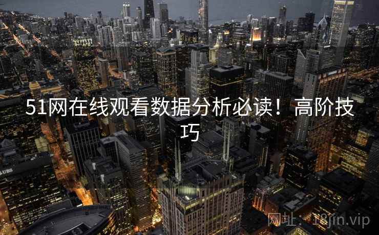 51网在线观看数据分析必读！高阶技巧