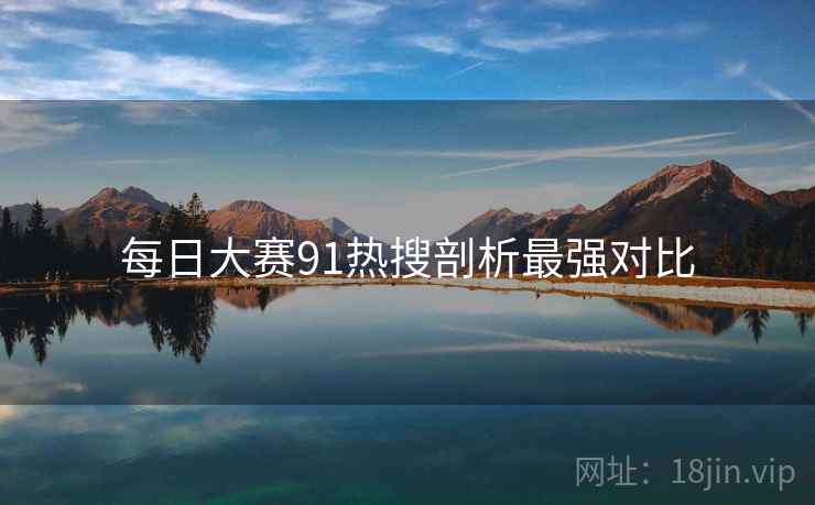 每日大赛91热搜剖析最强对比
