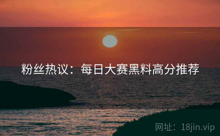 粉丝热议：每日大赛黑料高分推荐