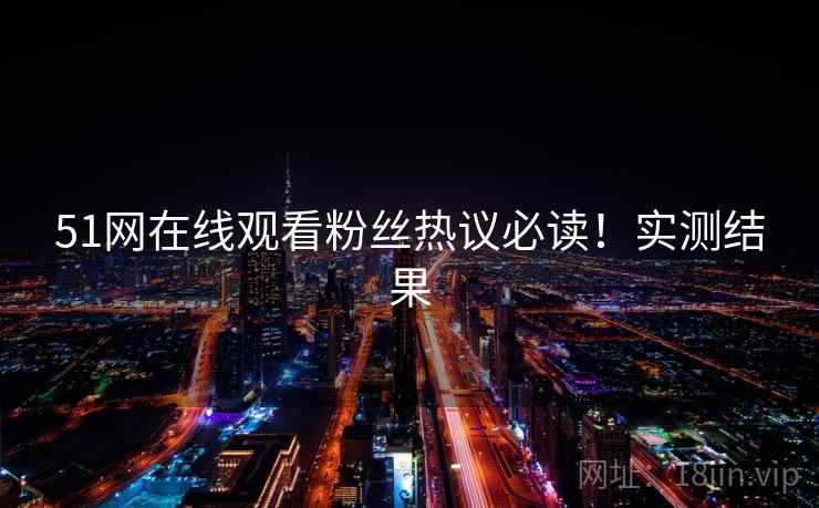51网在线观看粉丝热议必读！实测结果