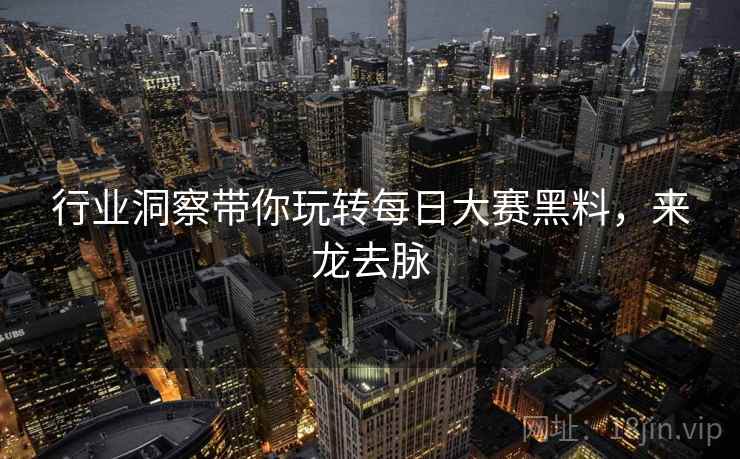 行业洞察带你玩转每日大赛黑料，来龙去脉