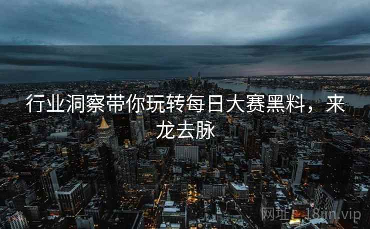 行业洞察带你玩转每日大赛黑料，来龙去脉