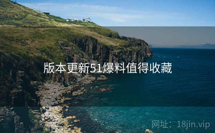 版本更新51爆料值得收藏