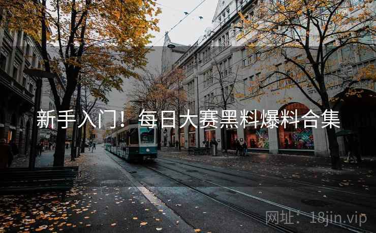 新手入门！每日大赛黑料爆料合集
