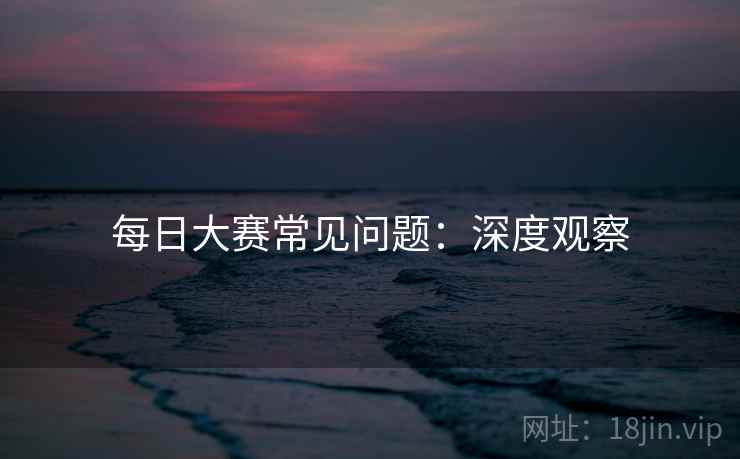 每日大赛常见问题：深度观察