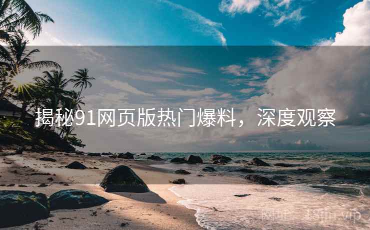 揭秘91网页版热门爆料，深度观察