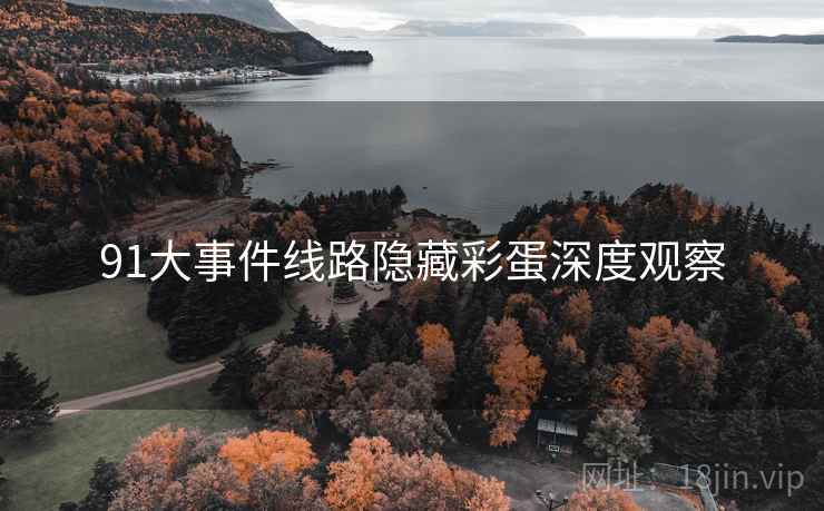 91大事件线路隐藏彩蛋深度观察