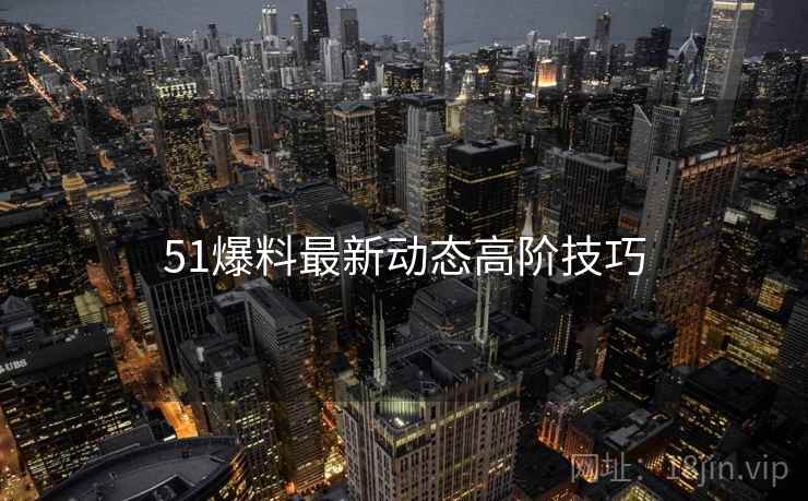51爆料最新动态高阶技巧