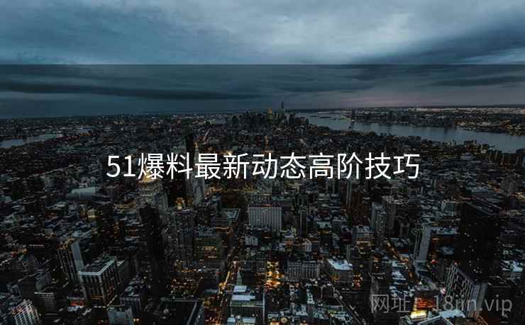 51爆料最新动态高阶技巧