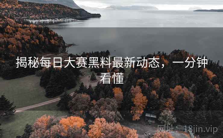 揭秘每日大赛黑料最新动态，一分钟看懂
